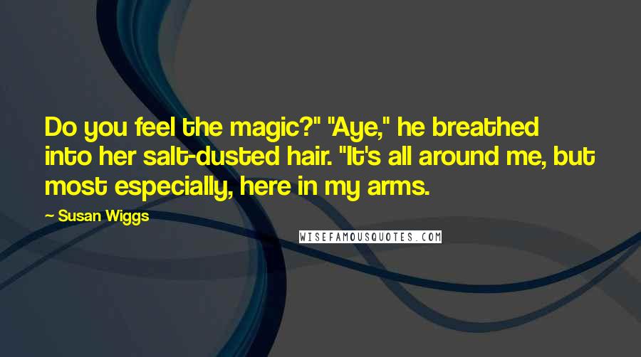 Susan Wiggs Quotes: Do you feel the magic?" "Aye," he breathed into her salt-dusted hair. "It's all around me, but most especially, here in my arms.