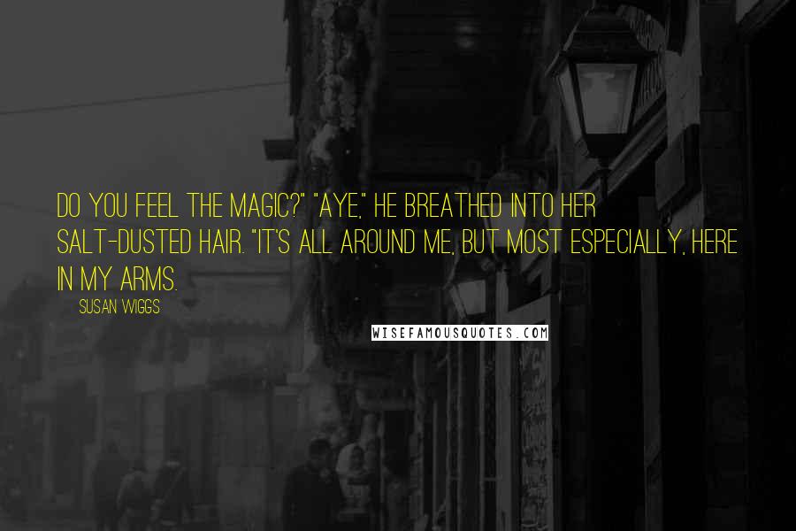 Susan Wiggs Quotes: Do you feel the magic?" "Aye," he breathed into her salt-dusted hair. "It's all around me, but most especially, here in my arms.