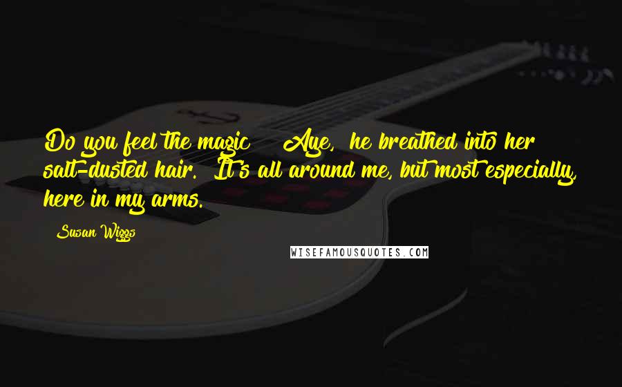 Susan Wiggs Quotes: Do you feel the magic?" "Aye," he breathed into her salt-dusted hair. "It's all around me, but most especially, here in my arms.