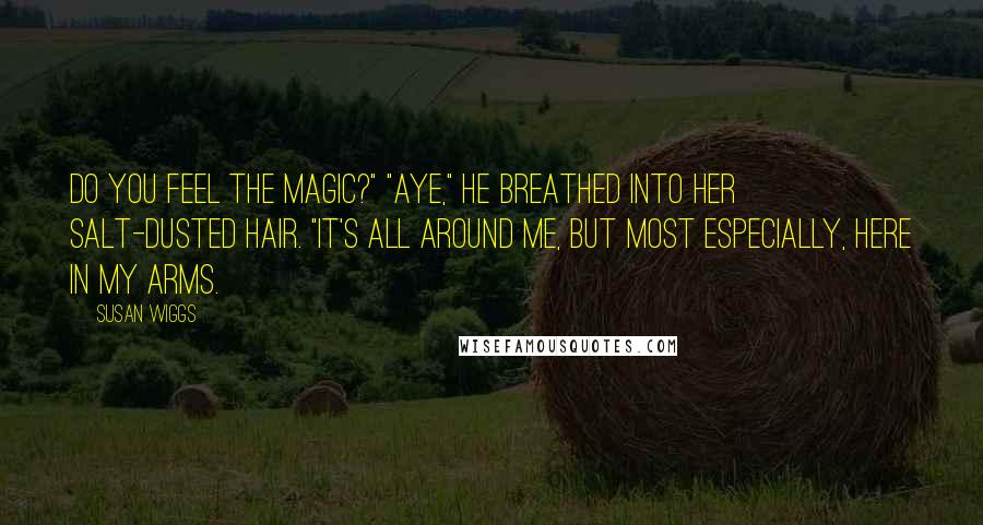 Susan Wiggs Quotes: Do you feel the magic?" "Aye," he breathed into her salt-dusted hair. "It's all around me, but most especially, here in my arms.