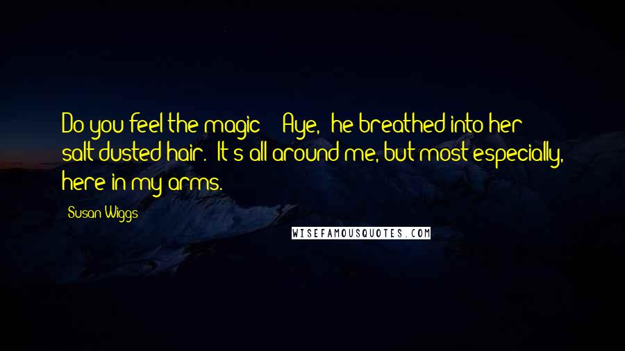 Susan Wiggs Quotes: Do you feel the magic?" "Aye," he breathed into her salt-dusted hair. "It's all around me, but most especially, here in my arms.