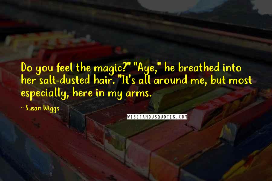 Susan Wiggs Quotes: Do you feel the magic?" "Aye," he breathed into her salt-dusted hair. "It's all around me, but most especially, here in my arms.