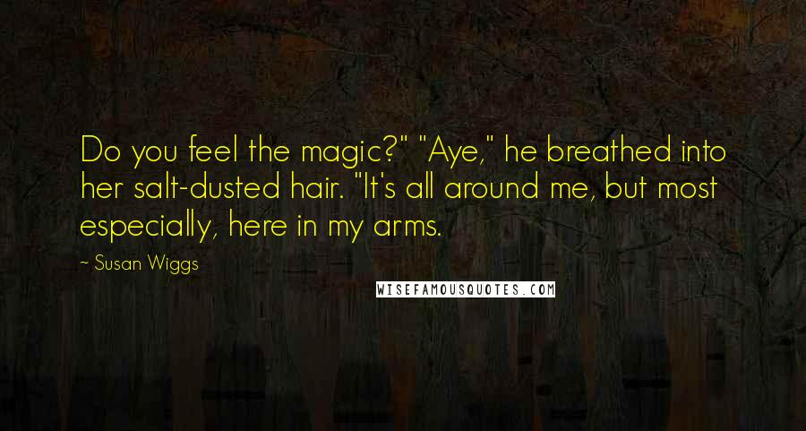 Susan Wiggs Quotes: Do you feel the magic?" "Aye," he breathed into her salt-dusted hair. "It's all around me, but most especially, here in my arms.