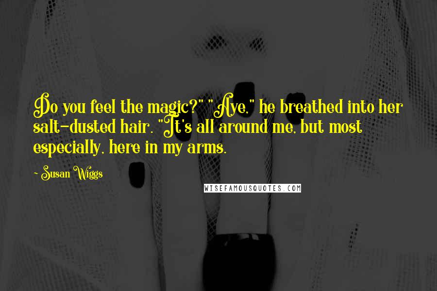 Susan Wiggs Quotes: Do you feel the magic?" "Aye," he breathed into her salt-dusted hair. "It's all around me, but most especially, here in my arms.