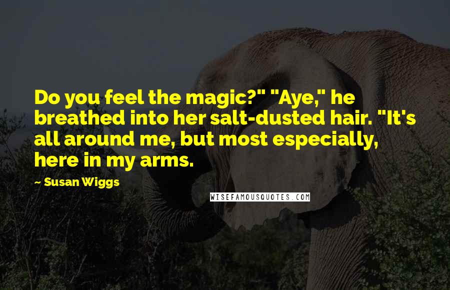 Susan Wiggs Quotes: Do you feel the magic?" "Aye," he breathed into her salt-dusted hair. "It's all around me, but most especially, here in my arms.
