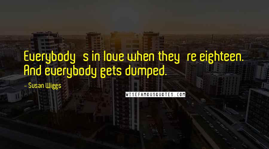 Susan Wiggs Quotes: Everybody's in love when they're eighteen. And everybody gets dumped.