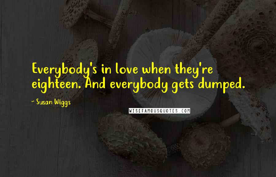 Susan Wiggs Quotes: Everybody's in love when they're eighteen. And everybody gets dumped.