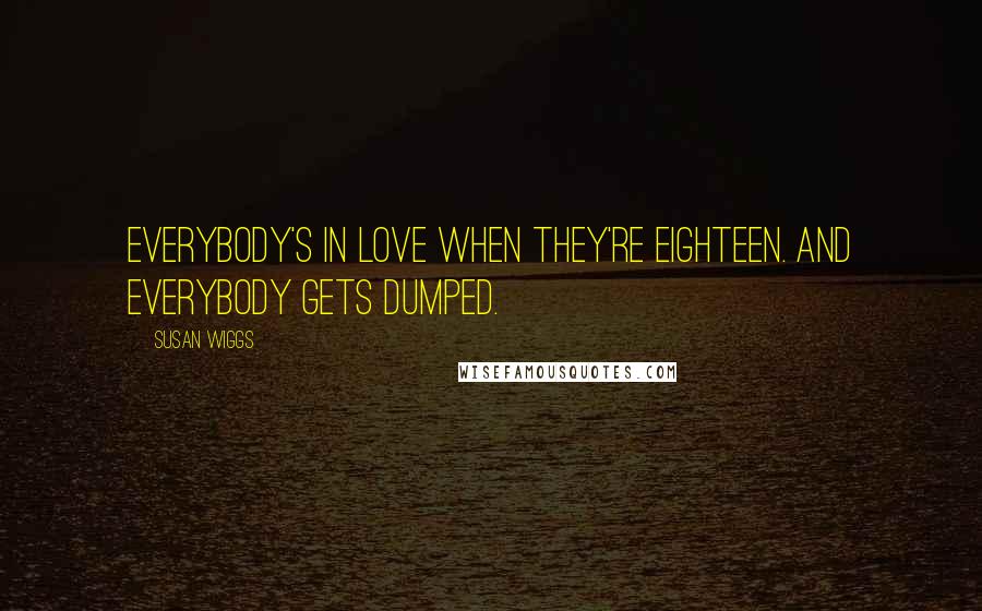 Susan Wiggs Quotes: Everybody's in love when they're eighteen. And everybody gets dumped.