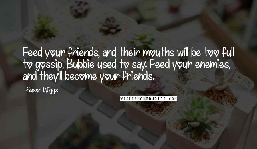 Susan Wiggs Quotes: Feed your friends, and their mouths will be too full to gossip, Bubbie used to say. Feed your enemies, and they'll become your friends.