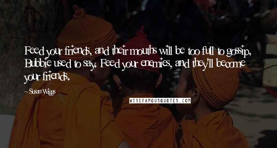 Susan Wiggs Quotes: Feed your friends, and their mouths will be too full to gossip, Bubbie used to say. Feed your enemies, and they'll become your friends.