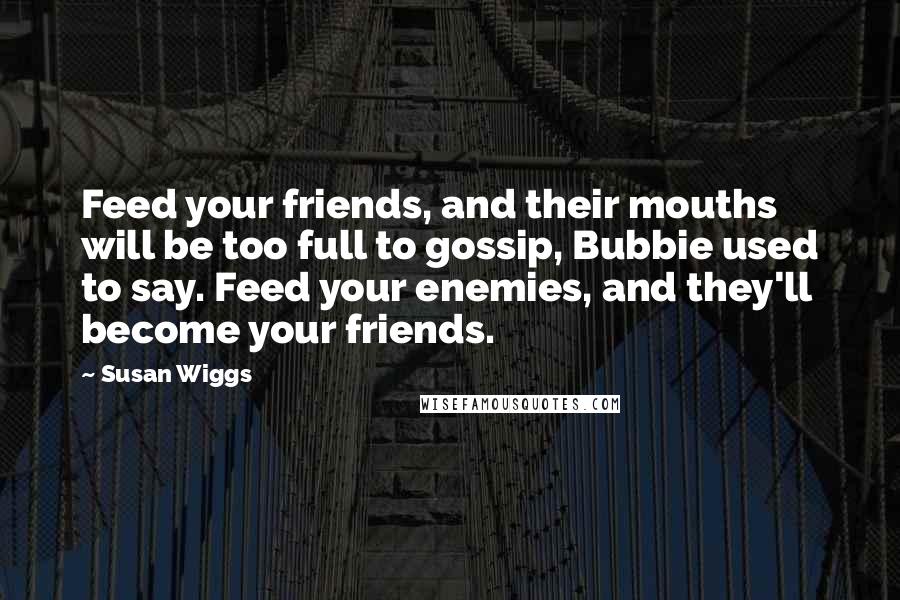 Susan Wiggs Quotes: Feed your friends, and their mouths will be too full to gossip, Bubbie used to say. Feed your enemies, and they'll become your friends.