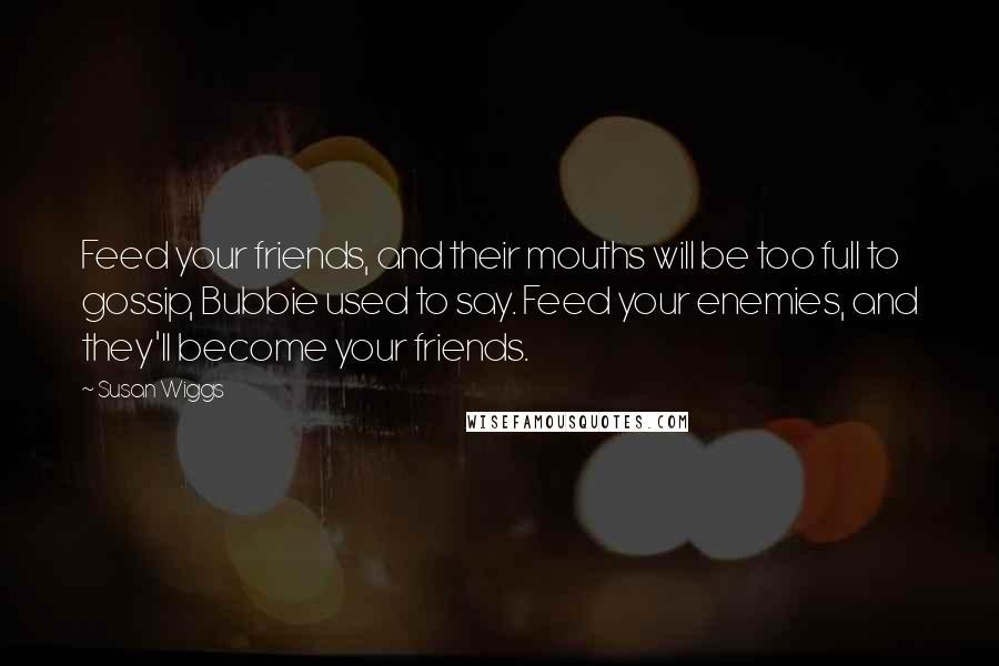 Susan Wiggs Quotes: Feed your friends, and their mouths will be too full to gossip, Bubbie used to say. Feed your enemies, and they'll become your friends.