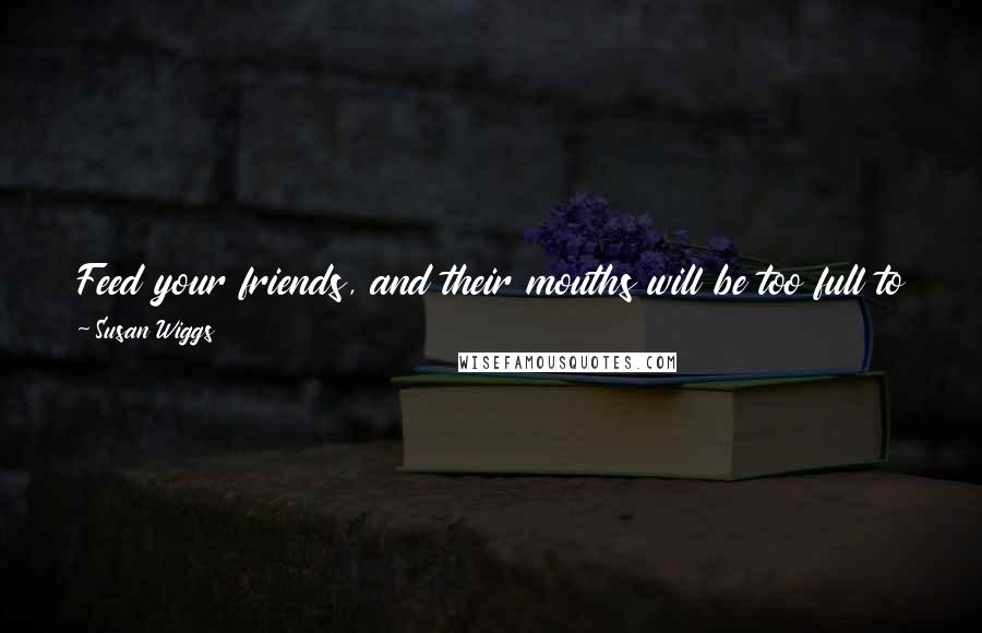 Susan Wiggs Quotes: Feed your friends, and their mouths will be too full to gossip, Bubbie used to say. Feed your enemies, and they'll become your friends.