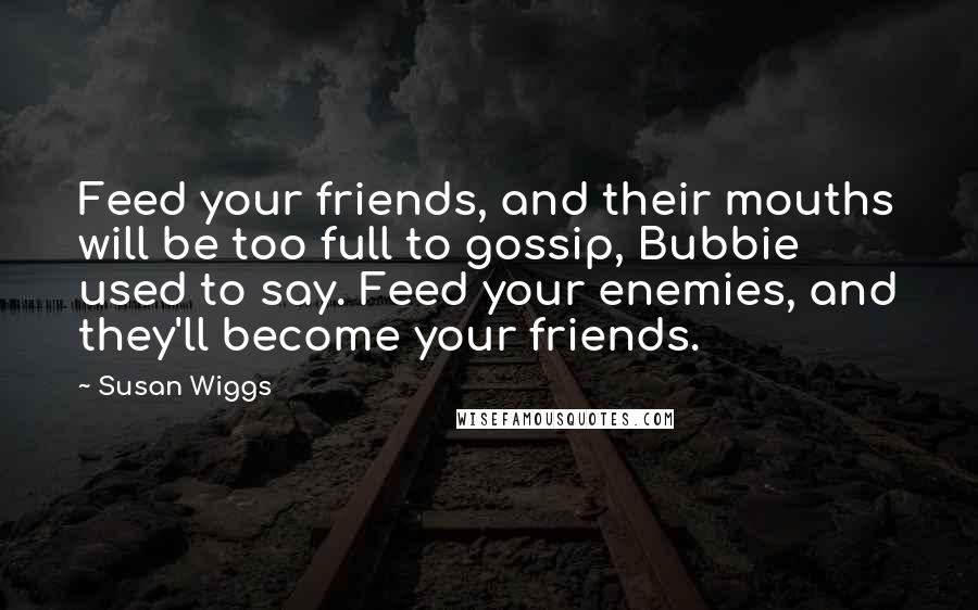 Susan Wiggs Quotes: Feed your friends, and their mouths will be too full to gossip, Bubbie used to say. Feed your enemies, and they'll become your friends.