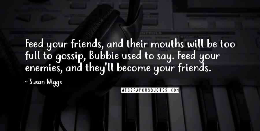 Susan Wiggs Quotes: Feed your friends, and their mouths will be too full to gossip, Bubbie used to say. Feed your enemies, and they'll become your friends.