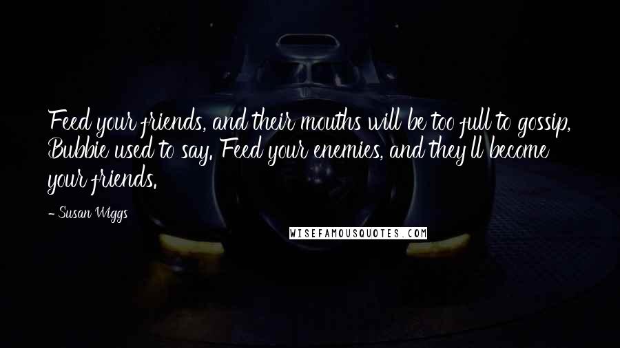 Susan Wiggs Quotes: Feed your friends, and their mouths will be too full to gossip, Bubbie used to say. Feed your enemies, and they'll become your friends.