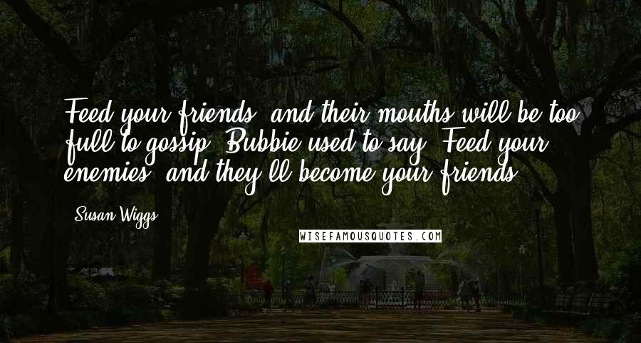 Susan Wiggs Quotes: Feed your friends, and their mouths will be too full to gossip, Bubbie used to say. Feed your enemies, and they'll become your friends.