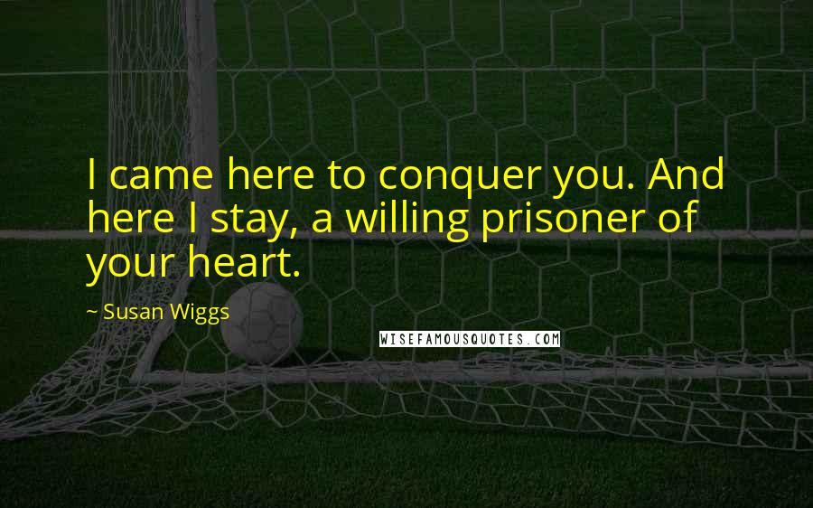 Susan Wiggs Quotes: I came here to conquer you. And here I stay, a willing prisoner of your heart.