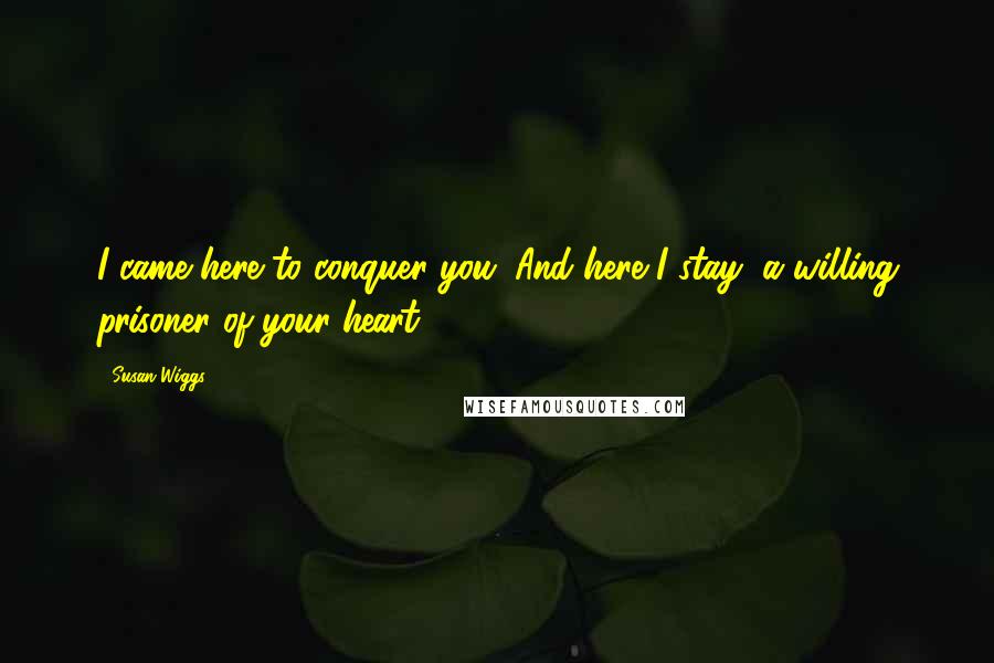 Susan Wiggs Quotes: I came here to conquer you. And here I stay, a willing prisoner of your heart.