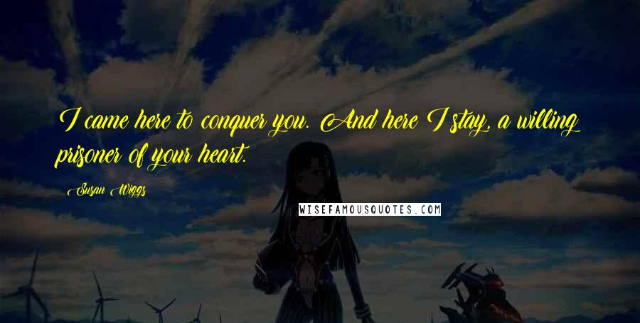 Susan Wiggs Quotes: I came here to conquer you. And here I stay, a willing prisoner of your heart.