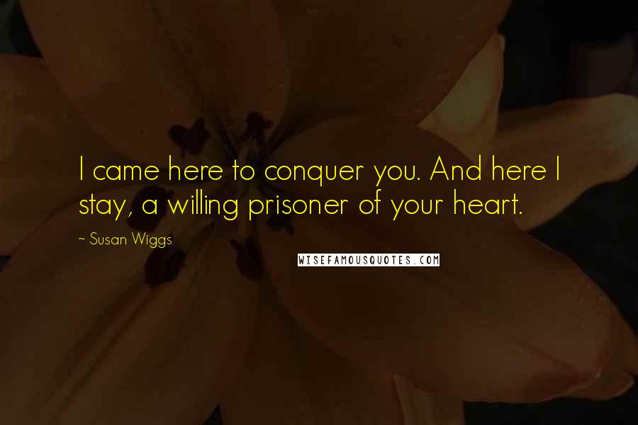 Susan Wiggs Quotes: I came here to conquer you. And here I stay, a willing prisoner of your heart.