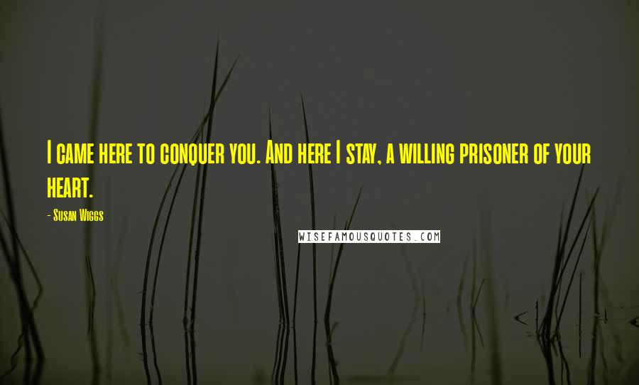 Susan Wiggs Quotes: I came here to conquer you. And here I stay, a willing prisoner of your heart.