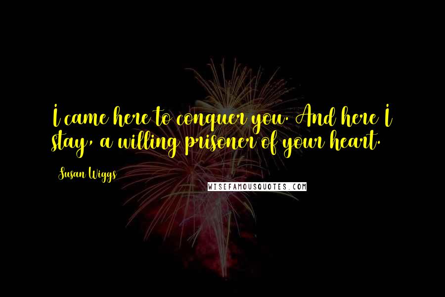 Susan Wiggs Quotes: I came here to conquer you. And here I stay, a willing prisoner of your heart.