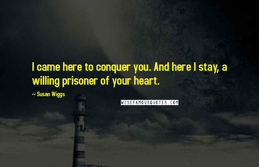Susan Wiggs Quotes: I came here to conquer you. And here I stay, a willing prisoner of your heart.