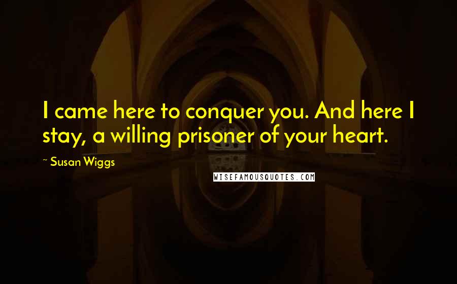 Susan Wiggs Quotes: I came here to conquer you. And here I stay, a willing prisoner of your heart.