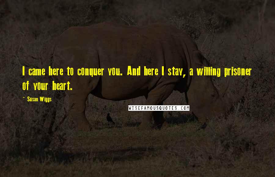 Susan Wiggs Quotes: I came here to conquer you. And here I stay, a willing prisoner of your heart.