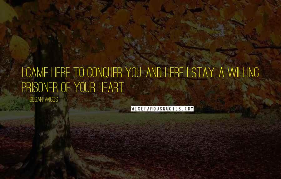 Susan Wiggs Quotes: I came here to conquer you. And here I stay, a willing prisoner of your heart.