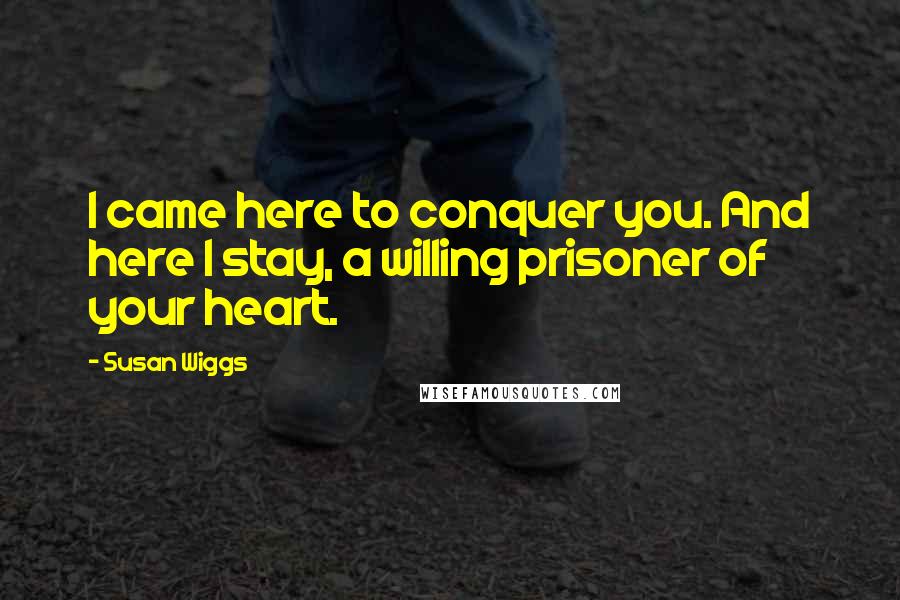 Susan Wiggs Quotes: I came here to conquer you. And here I stay, a willing prisoner of your heart.