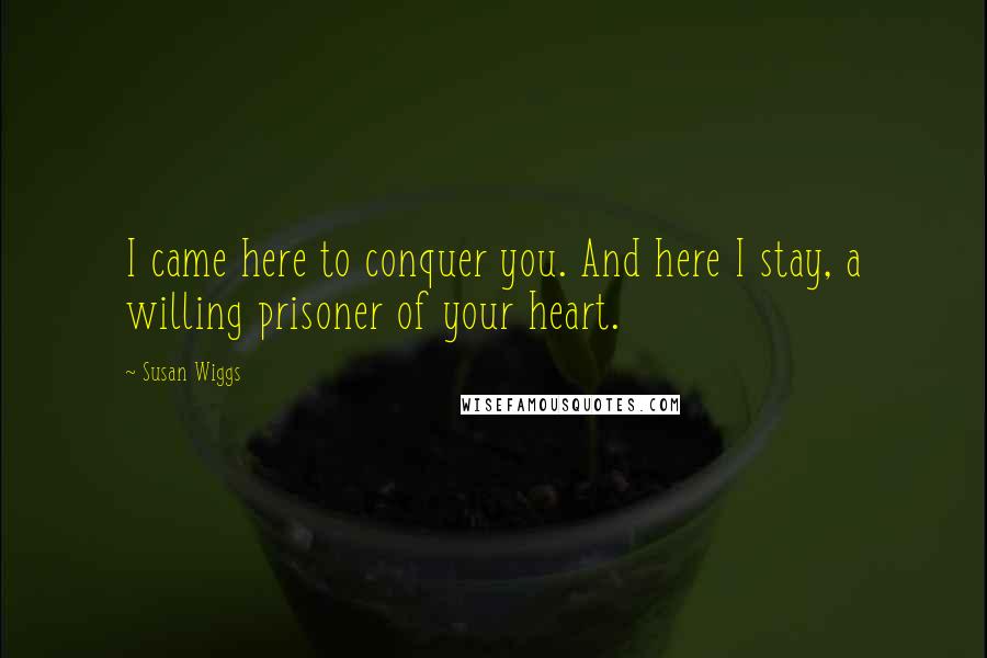 Susan Wiggs Quotes: I came here to conquer you. And here I stay, a willing prisoner of your heart.