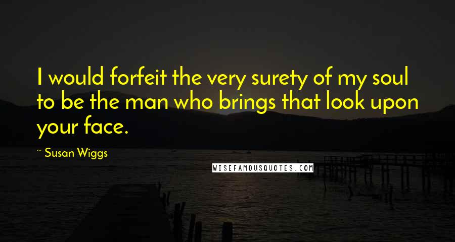 Susan Wiggs Quotes: I would forfeit the very surety of my soul to be the man who brings that look upon your face.