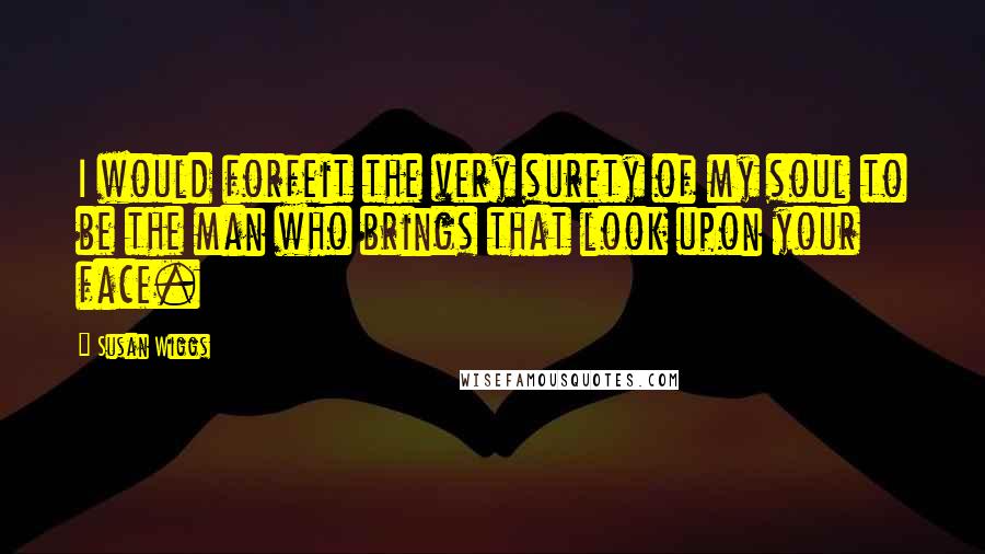 Susan Wiggs Quotes: I would forfeit the very surety of my soul to be the man who brings that look upon your face.