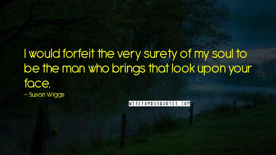 Susan Wiggs Quotes: I would forfeit the very surety of my soul to be the man who brings that look upon your face.