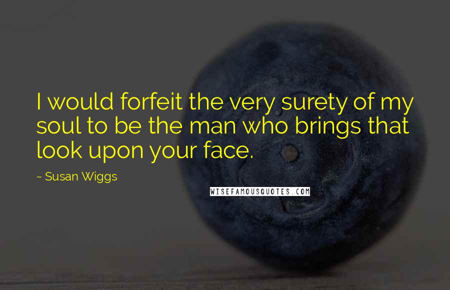 Susan Wiggs Quotes: I would forfeit the very surety of my soul to be the man who brings that look upon your face.