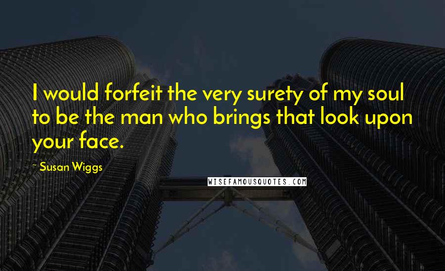 Susan Wiggs Quotes: I would forfeit the very surety of my soul to be the man who brings that look upon your face.