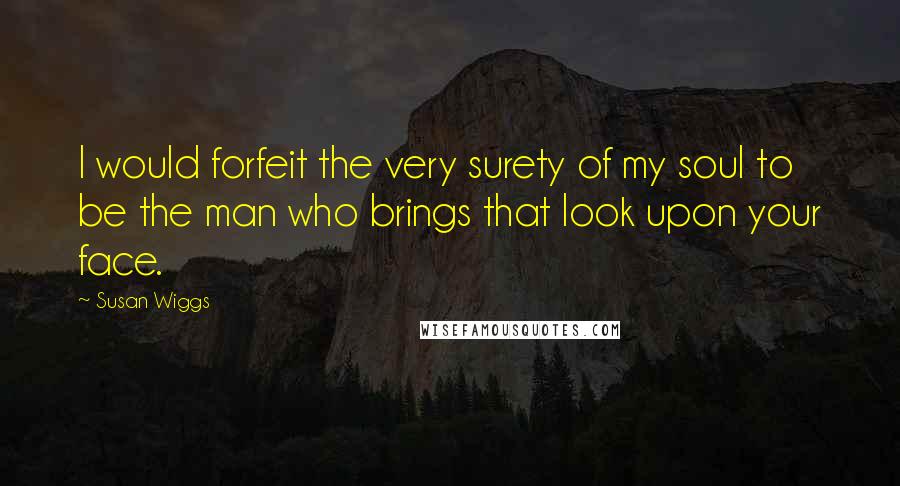 Susan Wiggs Quotes: I would forfeit the very surety of my soul to be the man who brings that look upon your face.