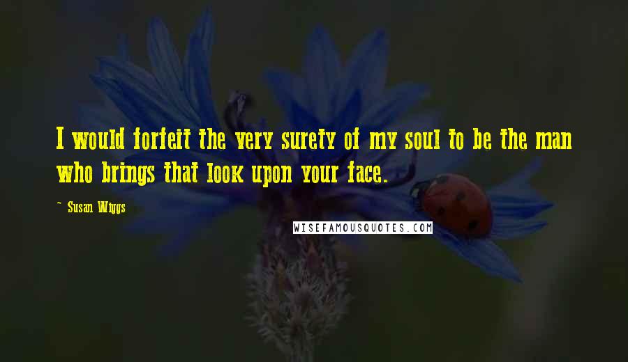 Susan Wiggs Quotes: I would forfeit the very surety of my soul to be the man who brings that look upon your face.