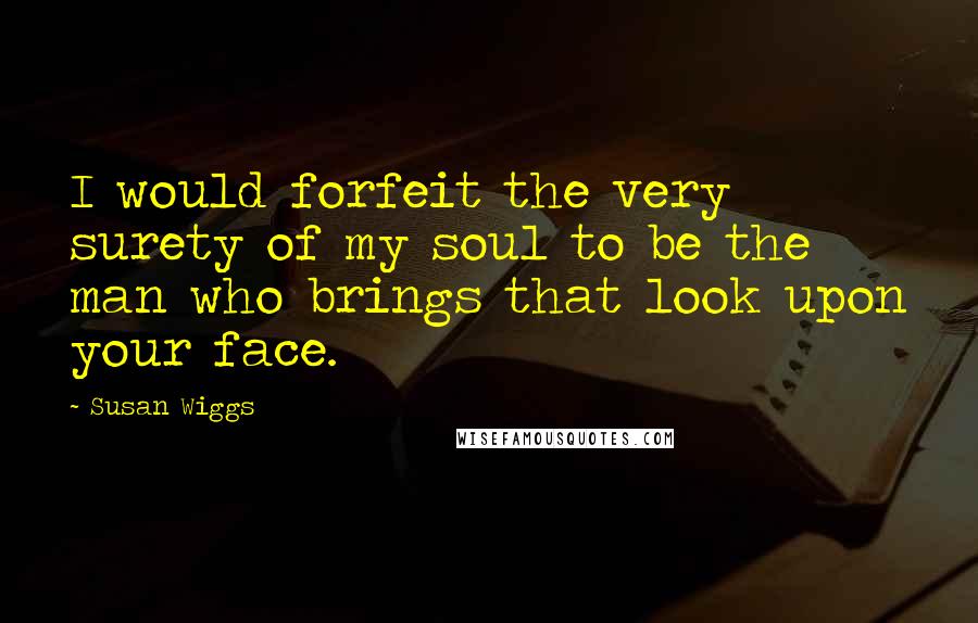 Susan Wiggs Quotes: I would forfeit the very surety of my soul to be the man who brings that look upon your face.