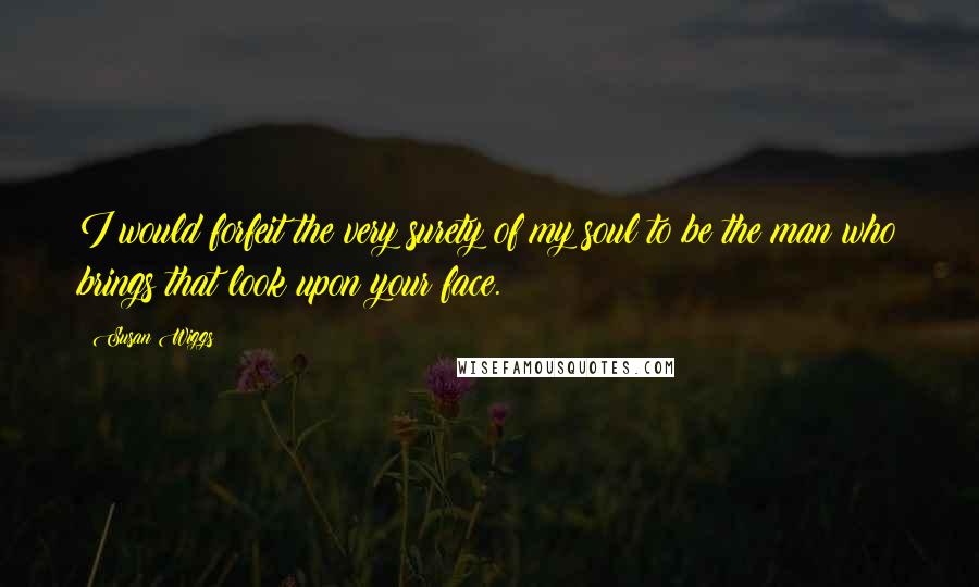 Susan Wiggs Quotes: I would forfeit the very surety of my soul to be the man who brings that look upon your face.