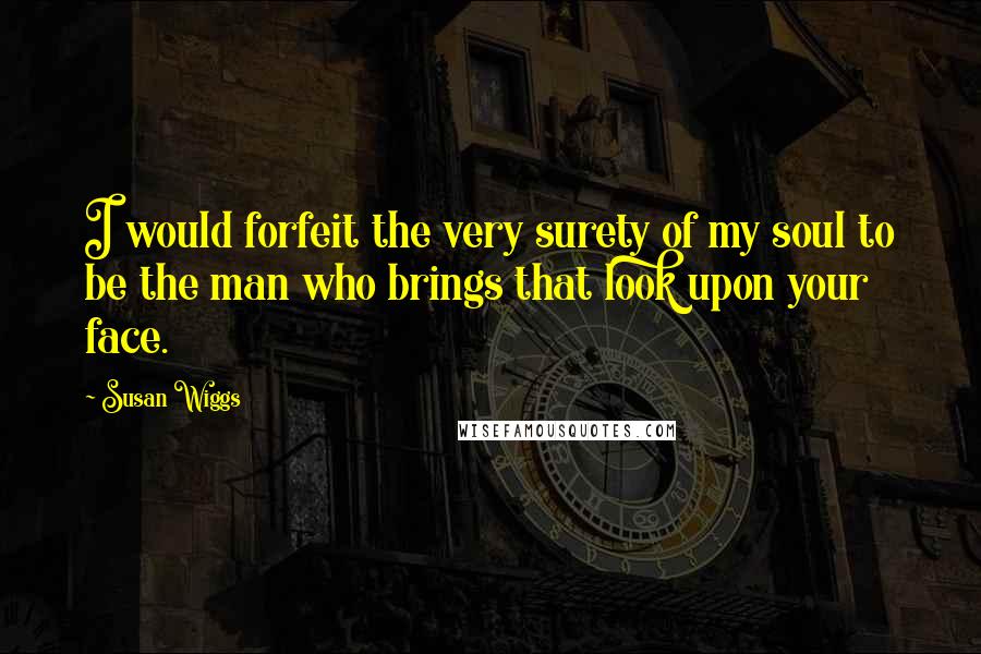 Susan Wiggs Quotes: I would forfeit the very surety of my soul to be the man who brings that look upon your face.