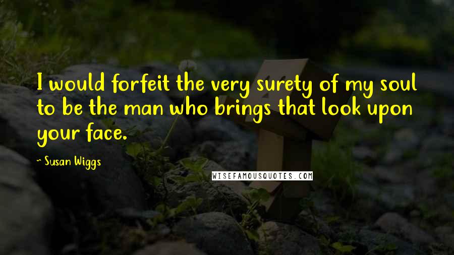 Susan Wiggs Quotes: I would forfeit the very surety of my soul to be the man who brings that look upon your face.