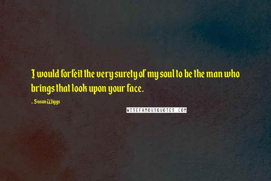 Susan Wiggs Quotes: I would forfeit the very surety of my soul to be the man who brings that look upon your face.