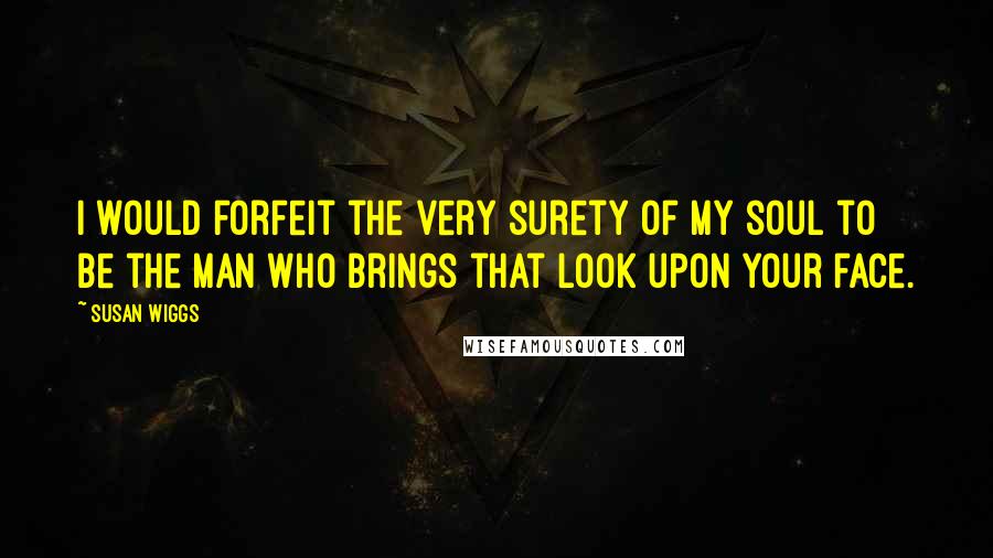 Susan Wiggs Quotes: I would forfeit the very surety of my soul to be the man who brings that look upon your face.