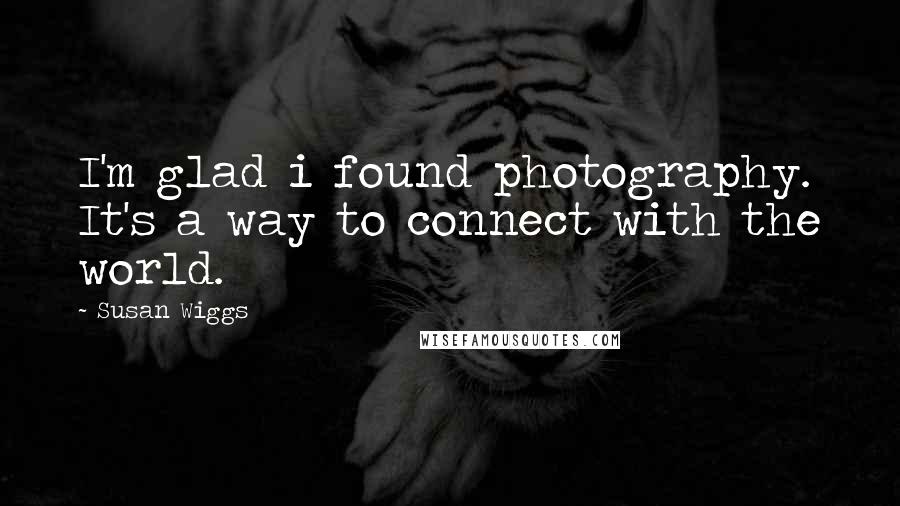 Susan Wiggs Quotes: I'm glad i found photography. It's a way to connect with the world.