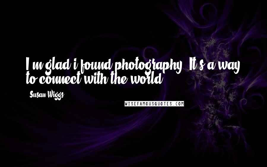 Susan Wiggs Quotes: I'm glad i found photography. It's a way to connect with the world.