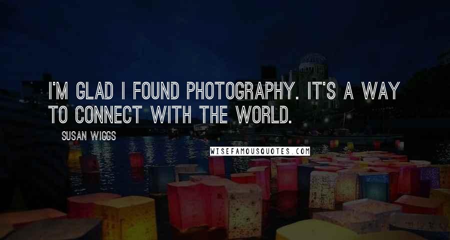 Susan Wiggs Quotes: I'm glad i found photography. It's a way to connect with the world.