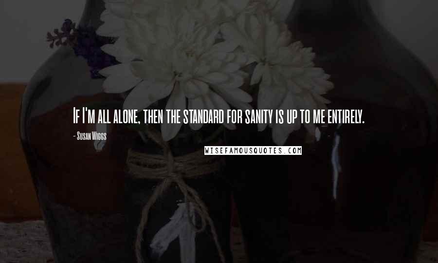 Susan Wiggs Quotes: If I'm all alone, then the standard for sanity is up to me entirely.